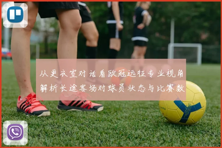 从更衣室对话看欧冠远征专业视角解析长途客场对球员状态与比赛数据的关联性