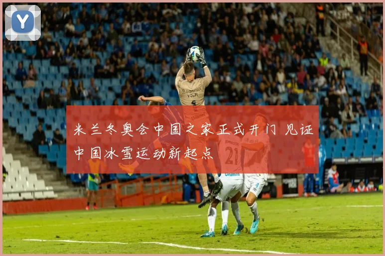 米兰冬奥会中国之家正式开门 见证中国冰雪运动新起点