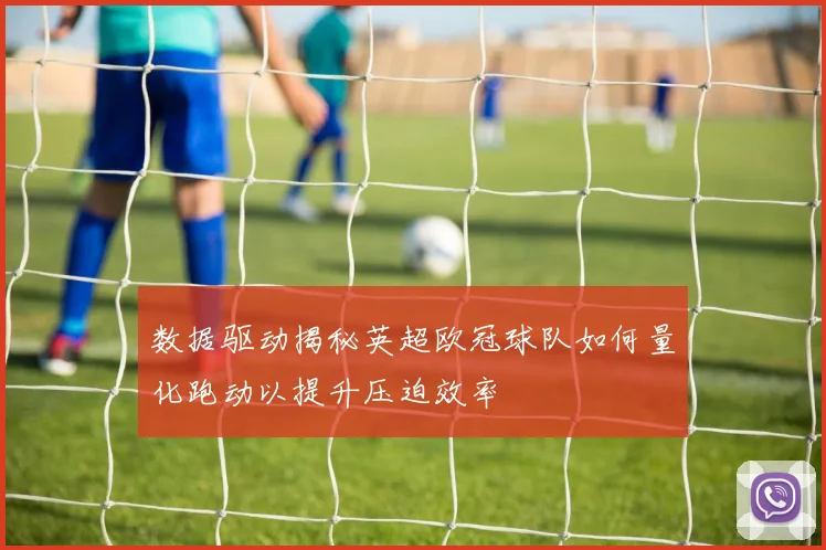 数据驱动揭秘英超欧冠球队如何量化跑动以提升压迫效率